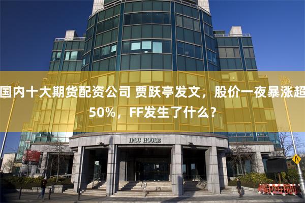 国内十大期货配资公司 贾跃亭发文，股价一夜暴涨超50%，FF发生了什么？