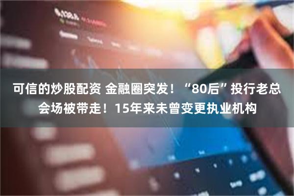 可信的炒股配资 金融圈突发！“80后”投行老总会场被带走！15年来未曾变更执业机构