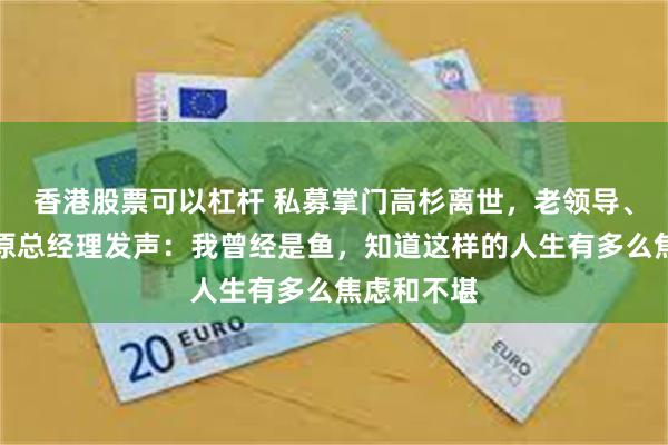 香港股票可以杠杆 私募掌门高杉离世，老领导、泰信基金原总经理发声：我曾经是鱼，知道这样的人生有多么焦虑和不堪