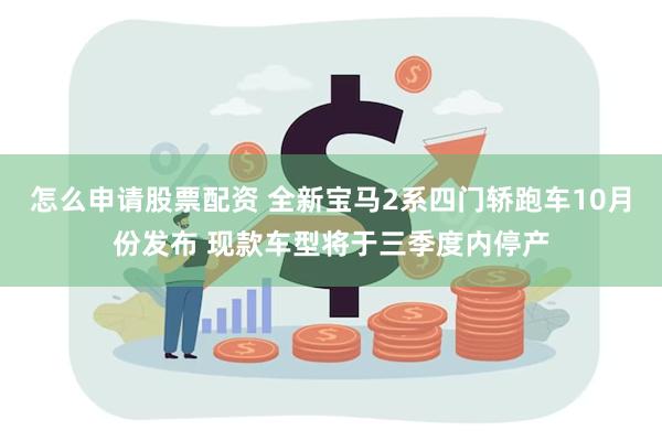 怎么申请股票配资 全新宝马2系四门轿跑车10月份发布 现款车型将于三季度内停产