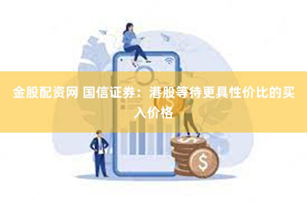 金股配资网 国信证券：港股等待更具性价比的买入价格