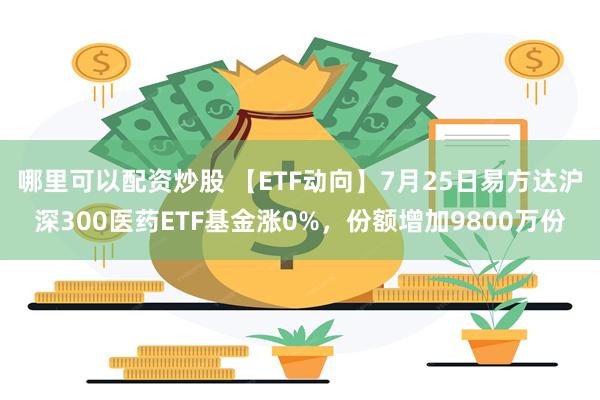 哪里可以配资炒股 【ETF动向】7月25日易方达沪深300医药ETF基金涨0%，份额增加9800万份