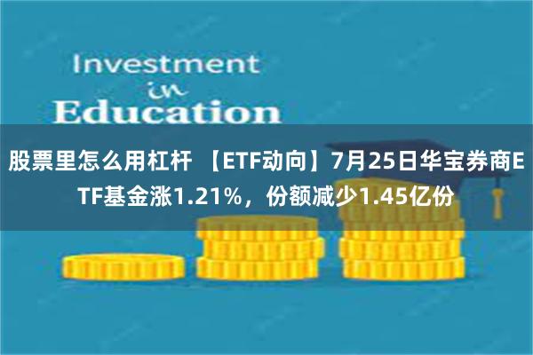 股票里怎么用杠杆 【ETF动向】7月25日华宝券商ETF基金涨1.21%，份额减少1.45亿份