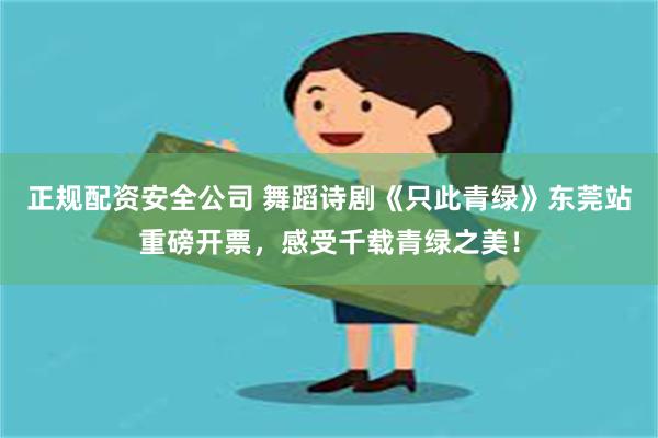 正规配资安全公司 舞蹈诗剧《只此青绿》东莞站重磅开票，感受千载青绿之美！