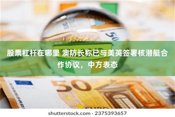 股票杠杆在哪里 澳防长称已与美英签署核潜艇合作协议，中方表态