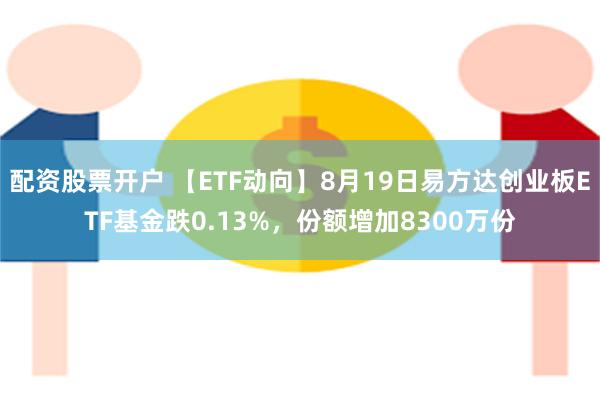 配资股票开户 【ETF动向】8月19日易方达创业板ETF基金跌0.13%，份额增加8300万份