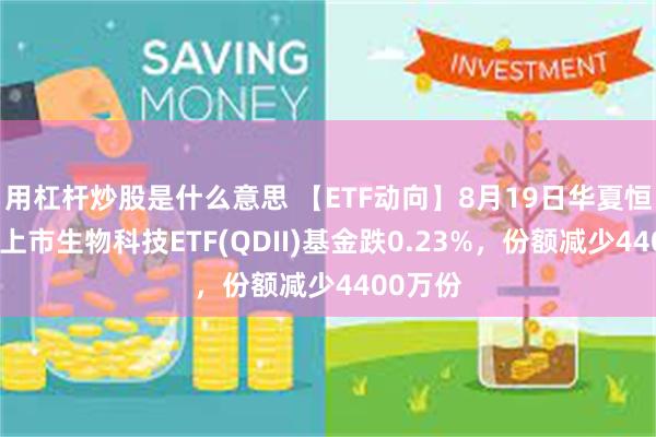 用杠杆炒股是什么意思 【ETF动向】8月19日华夏恒生香港上市生物科技ETF(QDII)基金跌0.23%，份额减少4400万份