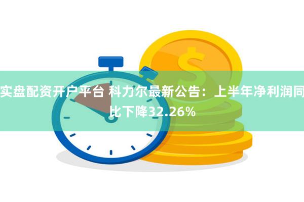 实盘配资开户平台 科力尔最新公告：上半年净利润同比下降32.26%