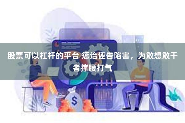 股票可以杠杆的平台 惩治诬告陷害，为敢想敢干者撑腰打气