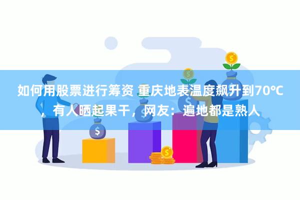 如何用股票进行筹资 重庆地表温度飙升到70℃，有人晒起果干，网友：遍地都是熟人