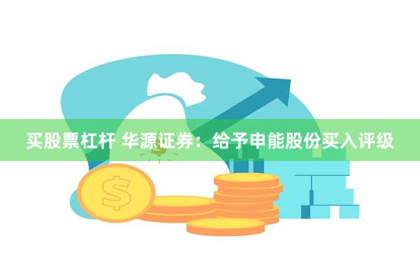 买股票杠杆 华源证券：给予申能股份买入评级