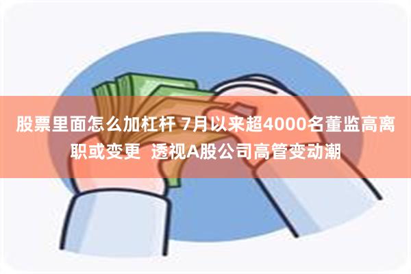 股票里面怎么加杠杆 7月以来超4000名董监高离职或变更  透视A股公司高管变动潮