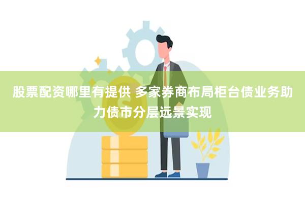 股票配资哪里有提供 多家券商布局柜台债业务助力债市分层远景实现