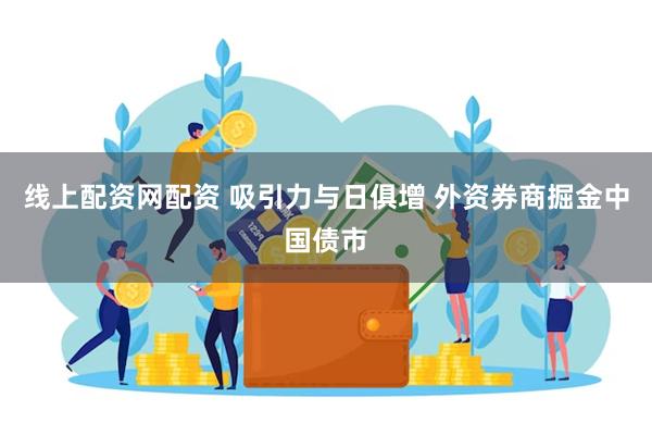 线上配资网配资 吸引力与日俱增 外资券商掘金中国债市