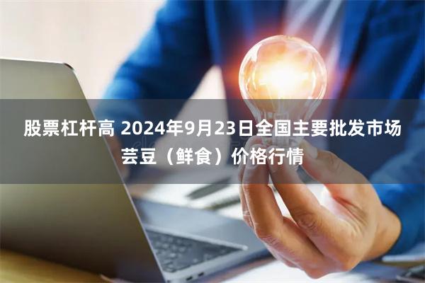 股票杠杆高 2024年9月23日全国主要批发市场芸豆（鲜食）价格行情