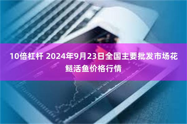 10倍杠杆 2024年9月23日全国主要批发市场花鲢活鱼价格行情