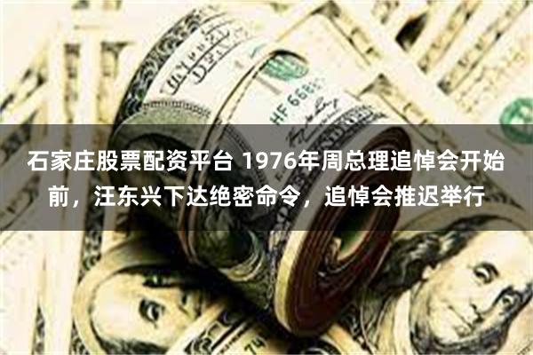 石家庄股票配资平台 1976年周总理追悼会开始前，汪东兴下达绝密命令，追悼会推迟举行