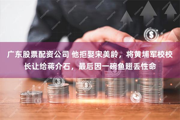 广东股票配资公司 他拒娶宋美龄，将黄埔军校校长让给蒋介石，最后因一碗鱼翅丢性命