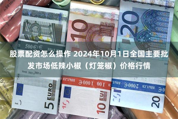 股票配资怎么操作 2024年10月1日全国主要批发市场低辣小椒（灯笼椒）价格行情