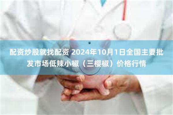 配资炒股就找配资 2024年10月1日全国主要批发市场低辣小椒（三樱椒）价格行情