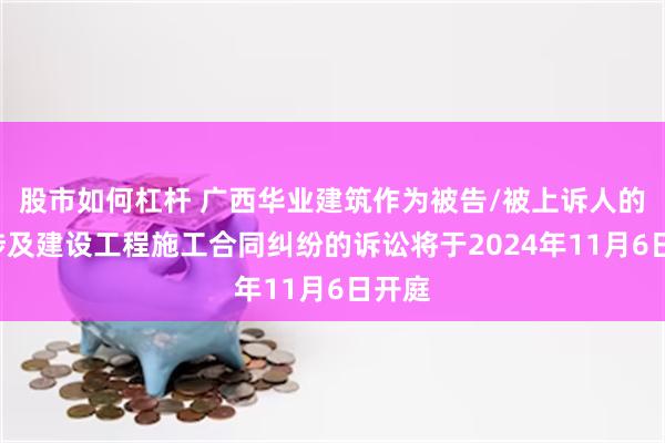 股市如何杠杆 广西华业建筑作为被告/被上诉人的1起涉及建设工程施工合同纠纷的诉讼将于2024年11月6日开庭