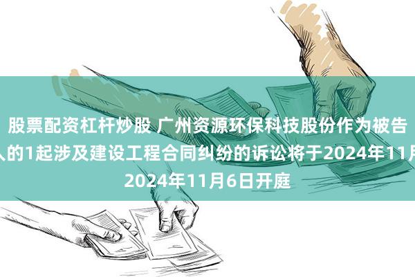 股票配资杠杆炒股 广州资源环保科技股份作为被告/被上诉人的1起涉及建设工程合同纠纷的诉讼将于2024年11月6日开庭