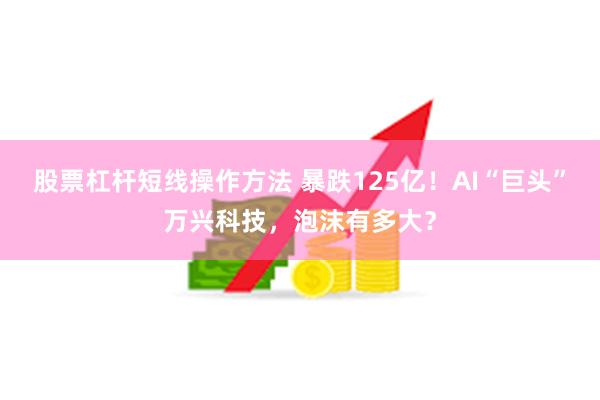 股票杠杆短线操作方法 暴跌125亿！AI“巨头”万兴科技，泡沫有多大？