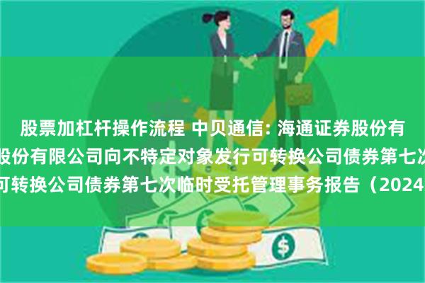 股票加杠杆操作流程 中贝通信: 海通证券股份有限公司关于中贝通信集团股份有限公司向不特定对象发行可转换公司债券第七次临时受托管理事务报告（2024年度）