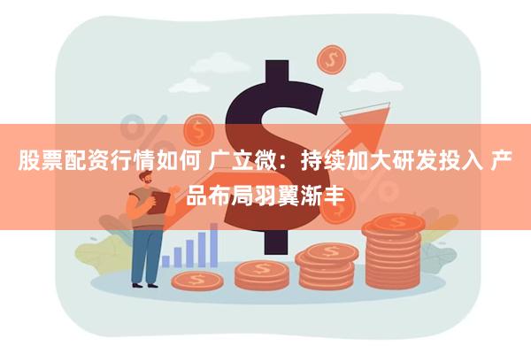 股票配资行情如何 广立微：持续加大研发投入 产品布局羽翼渐丰