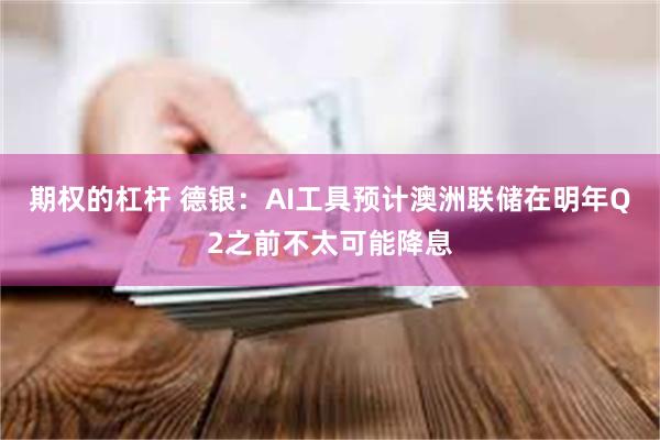 期权的杠杆 德银：AI工具预计澳洲联储在明年Q2之前不太可能降息