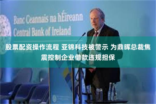 股票配资操作流程 亚锦科技被警示 为鼎晖总裁焦震控制企业借款违规担保