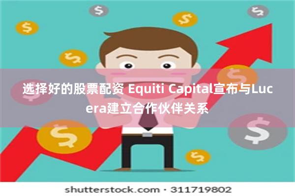 选择好的股票配资 Equiti Capital宣布与Lucera建立合作伙伴关系