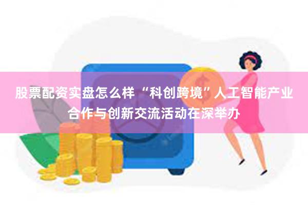 股票配资实盘怎么样 “科创跨境”人工智能产业合作与创新交流活动在深举办