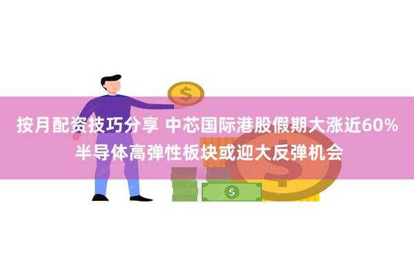 按月配资技巧分享 中芯国际港股假期大涨近60% 半导体高弹性板块或迎大反弹机会