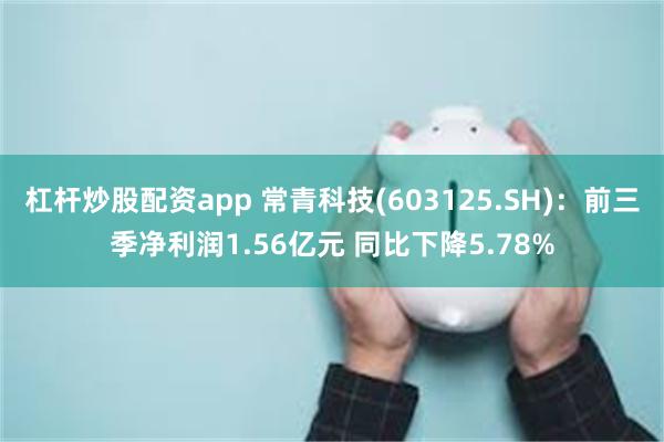 杠杆炒股配资app 常青科技(603125.SH)：前三季净利润1.56亿元 同比下降5.78%