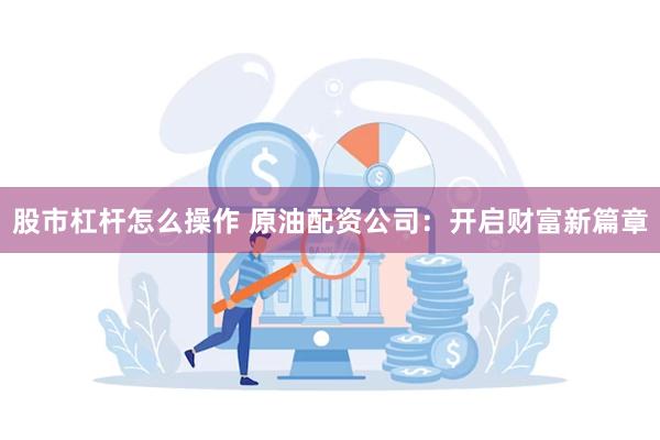 股市杠杆怎么操作 原油配资公司：开启财富新篇章