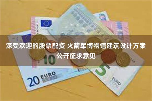 深受欢迎的股票配资 火箭军博物馆建筑设计方案公开征求意见