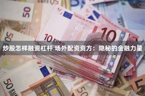 炒股怎样融资杠杆 场外配资资方：隐秘的金融力量