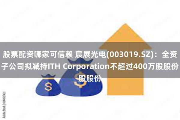 股票配资哪家可信赖 宸展光电(003019.SZ)：全资子公司拟减持ITH Corporation不超过400万股股份