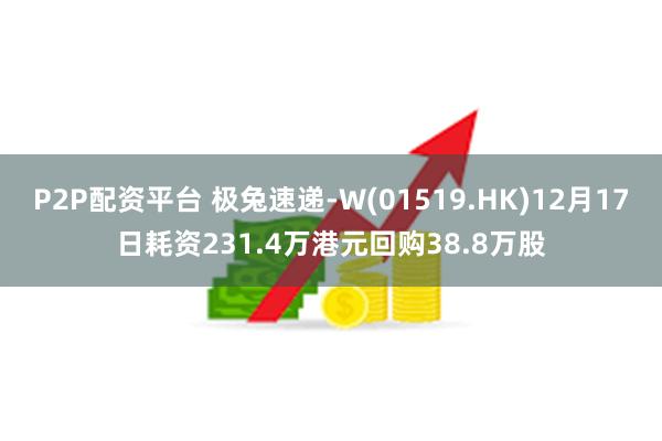 P2P配资平台 极兔速递-W(01519.HK)12月17日耗资231.4万港元回购38.8万股