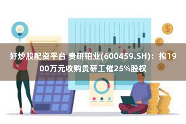 好炒股配资平台 贵研铂业(600459.SH)：拟1900万元收购贵研工催25%股权