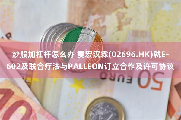 炒股加杠杆怎么办 复宏汉霖(02696.HK)就E-602及联合疗法与PALLEON订立合作及许可协议