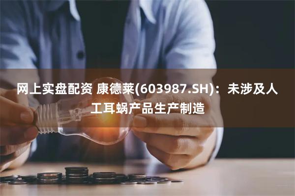 网上实盘配资 康德莱(603987.SH)：未涉及人工耳蜗产品生产制造