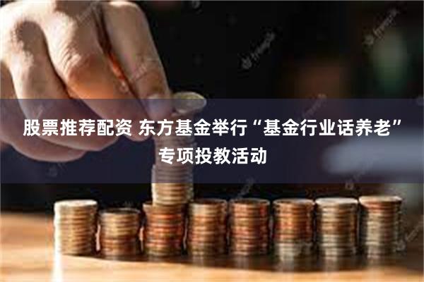 股票推荐配资 东方基金举行“基金行业话养老”专项投教活动