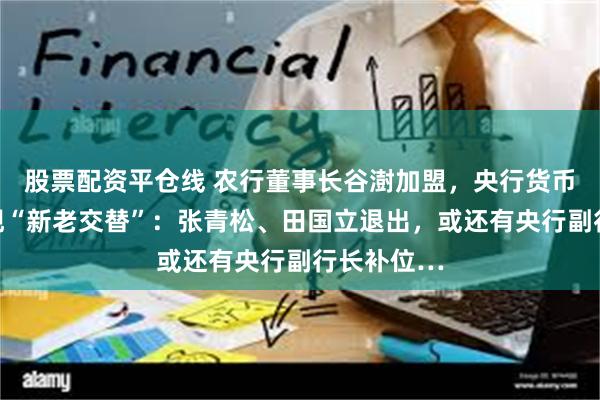 股票配资平仓线 农行董事长谷澍加盟，央行货币政策委员现“新老交替”：张青松、田国立退出，或还有央行副行长补位…