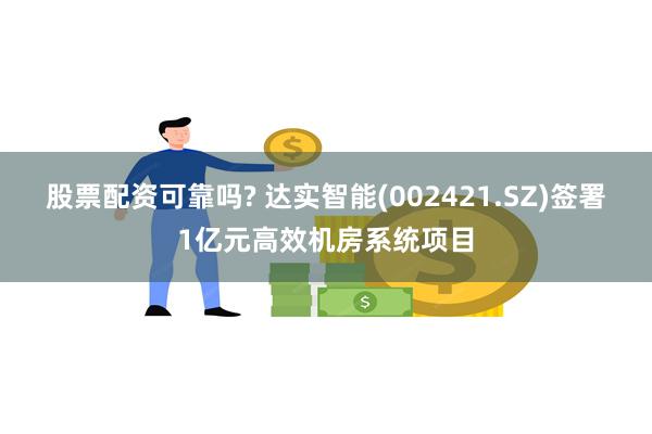 股票配资可靠吗? 达实智能(002421.SZ)签署1亿元高效机房系统项目