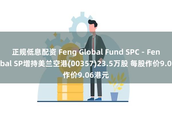 正规低息配资 Feng Global Fund SPC - Feng Global SP增持美兰空港(00357)23.5万股 每股作价9.06港元