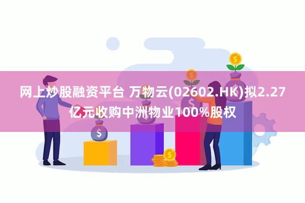 网上炒股融资平台 万物云(02602.HK)拟2.27亿元收购中洲物业100%股权