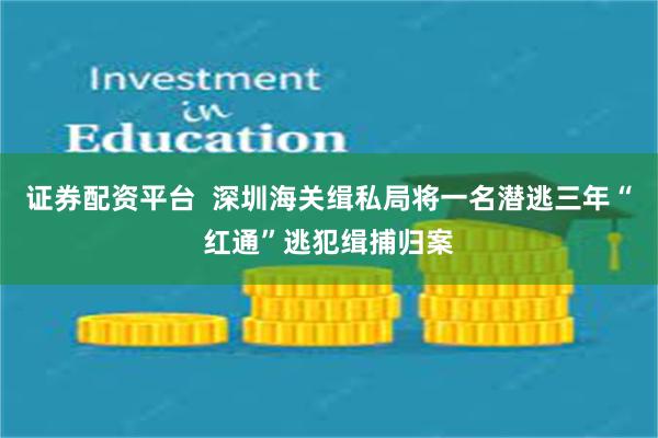 证券配资平台  深圳海关缉私局将一名潜逃三年“红通”逃犯缉捕归案