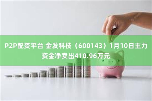 P2P配资平台 金发科技（600143）1月10日主力资金净卖出410.96万元